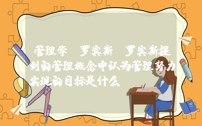管理学 罗宾斯(罗宾斯提到的管理概念中认为管理努力实现的目标是什么)